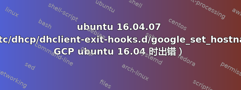 ubuntu 16.04.07 尝试覆盖'/etc/dhcp/dhclient-exit-hooks.d/google_set_hostname（升级 GCP ubuntu 16.04 时出错）