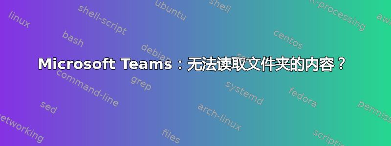 Microsoft Teams：无法读取文件夹的内容？