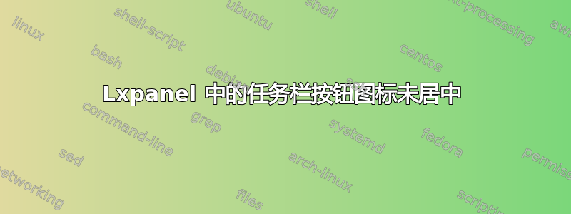 Lxpanel 中的任务栏按钮图标未居中