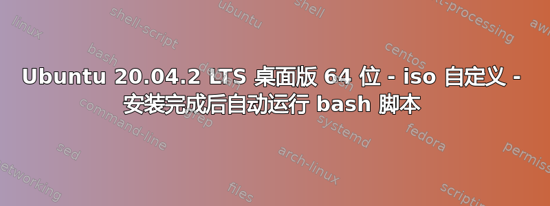 Ubuntu 20.04.2 LTS 桌面版 64 位 - iso 自定义 - 安装完成后自动运行 bash 脚本