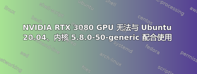 NVIDIA RTX 3080 GPU 无法与 Ubuntu 20.04、内核 5.8.0-50-generic 配合使用