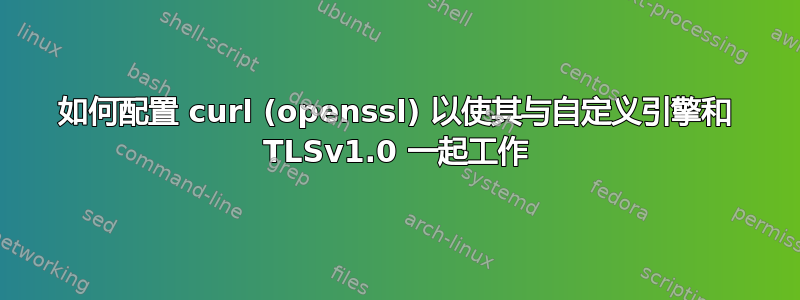 如何配置 curl (openssl) 以使其与自定义引擎和 TLSv1.0 一起工作