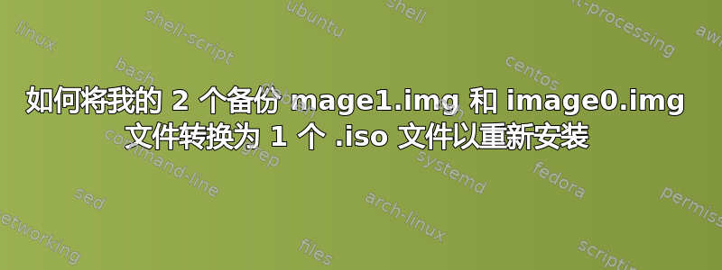 如何将我的 2 个备份 mage1.img 和 image0.img 文件转换为 1 个 .iso 文件以重新安装