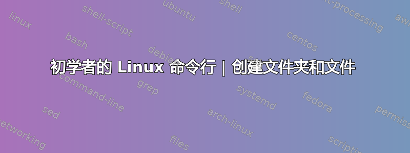 初学者的 Linux 命令行 | 创建文件夹和文件