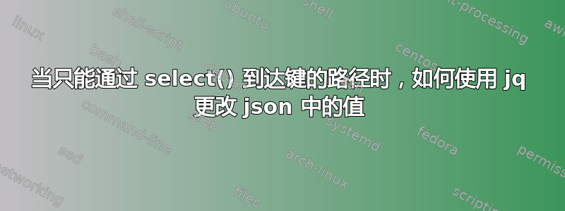 当只能通过 select() 到达键的路径时，如何使用 jq 更改 json 中的值