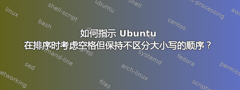 如何指示 Ubuntu 在排序时考虑空格但保持不区分大小写的顺序？