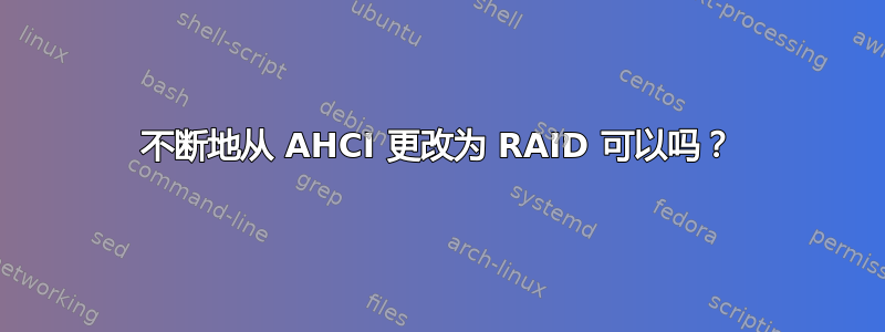 不断地从 AHCI 更改为 RAID 可以吗？