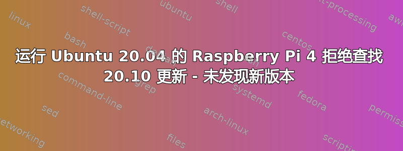 运行 Ubuntu 20.04 的 Raspberry Pi 4 拒绝查找 20.10 更新 - 未发现新版本