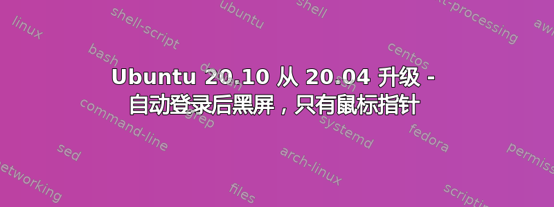 Ubuntu 20.10 从 20.04 升级 - 自动登录后黑屏，只有鼠标指针