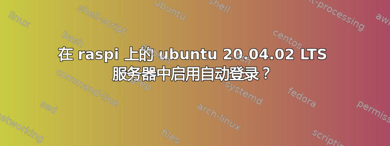 在 raspi 上的 ubuntu 20.04.02 LTS 服务器中启用自动登录？