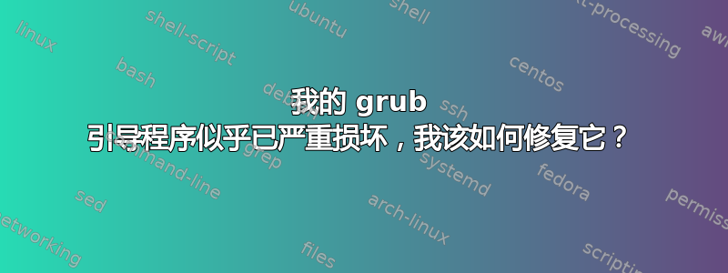 我的 grub 引导程序似乎已严重损坏，我该如何修复它？