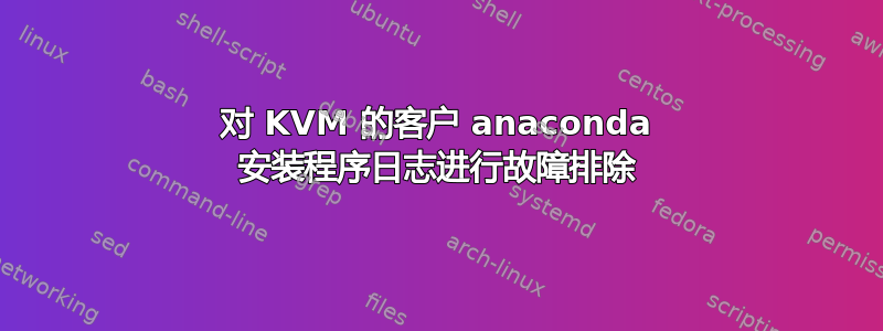 对 KVM 的客户 anaconda 安装程序日志进行故障排除