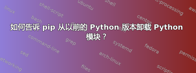 如何告诉 pip 从以前的 Python 版本卸载 Python 模块？