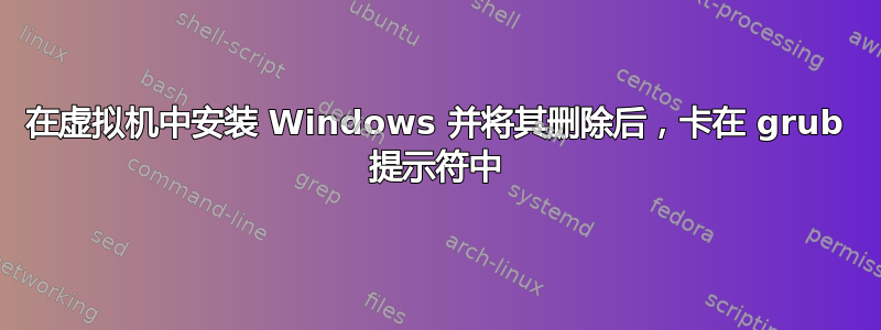 在虚拟机中安装 Windows 并将其删除后，卡在 grub 提示符中