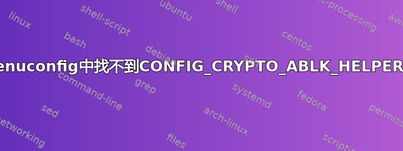 在menuconfig中找不到CONFIG_CRYPTO_ABLK_HELPER选项