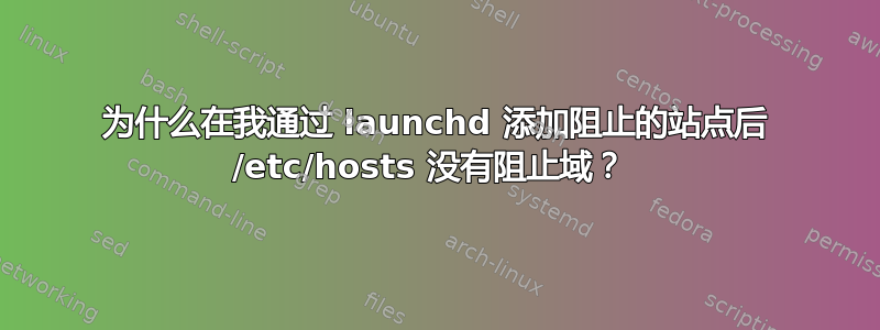 为什么在我通过 launchd 添加阻止的站点后 /etc/hosts 没有阻止域？ 