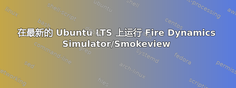 在最新的 Ubuntu LTS 上运行 Fire Dynamics Simulator/Smokeview