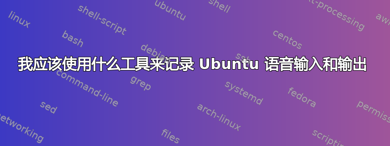 我应该使用什么工具来记录 Ubuntu 语音输入和输出