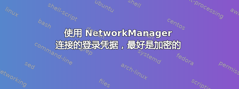 使用 NetworkManager 连接的登录凭据，最好是加密的