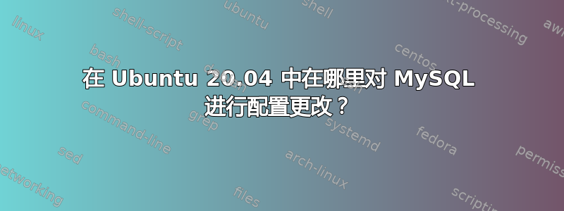 在 Ubuntu 20.04 中在哪里对 MySQL 进行配置更改？