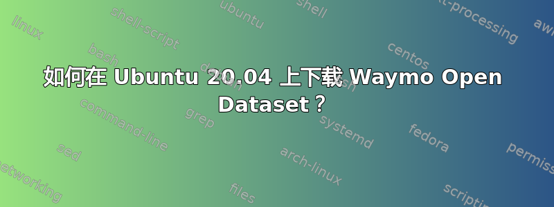 如何在 Ubuntu 20.04 上下载 Waymo Open Dataset？