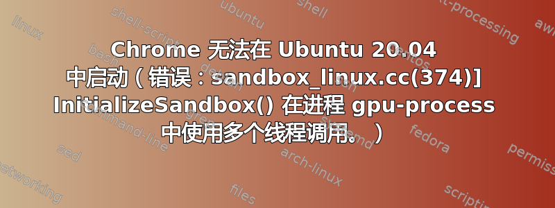 Chrome 无法在 Ubuntu 20.04 中启动（错误：sandbox_linux.cc(374)] InitializeSandbox() 在进程 gpu-process 中使用多个线程调用。）