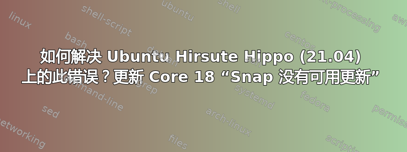 如何解决 Ubuntu Hirsute Hippo (21.04) 上的此错误？更新 Core 18 “Snap 没有可用更新”