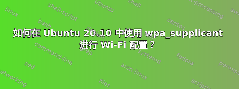 如何在 Ubuntu 20.10 中使用 wpa_supplicant 进行 Wi-Fi 配置？