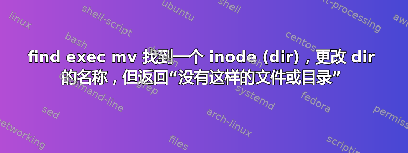 find exec mv 找到一个 inode (dir)，更改 dir 的名称，但返回“没有这样的文件或目录”