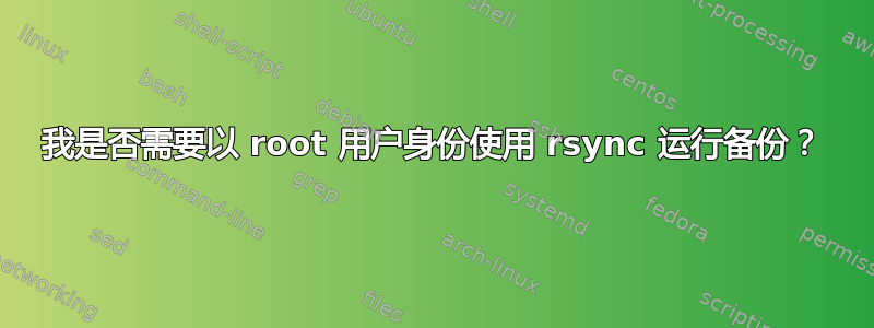 我是否需要以 root 用户身份使用 rsync 运行备份？