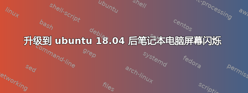 升级到 ubuntu 18.04 后笔记本电脑屏幕闪烁