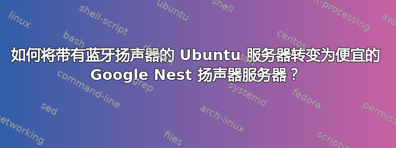 如何将带有蓝牙扬声器的 Ubuntu 服务器转变为便宜的 Google Nest 扬声器服务器？