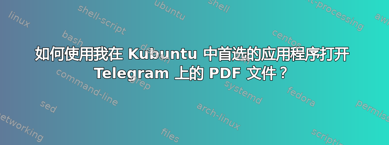 如何使用我在 Kubuntu 中首选的应用程序打开 Telegram 上的 PDF 文件？