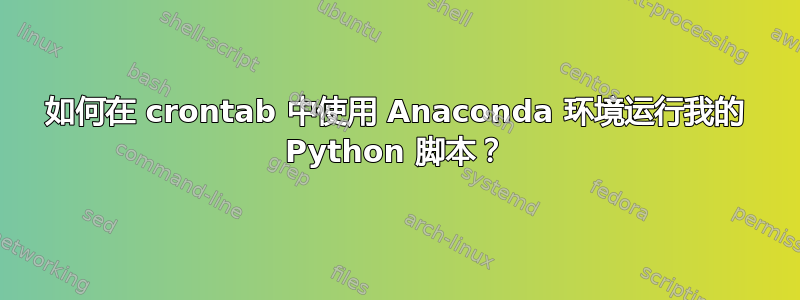 如何在 crontab 中使用 Anaconda 环境运行我的 Python 脚本？