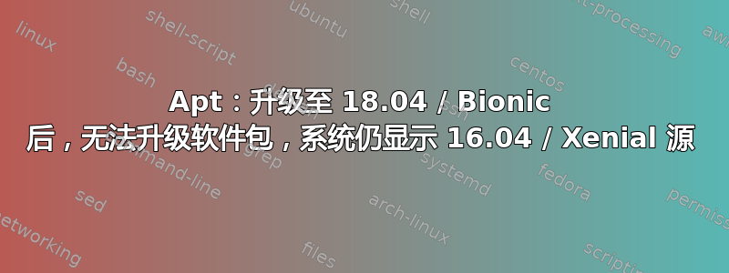 Apt：升级至 18.04 / Bionic 后，无法升级软件包，系统仍显示 16.04 / Xenial 源