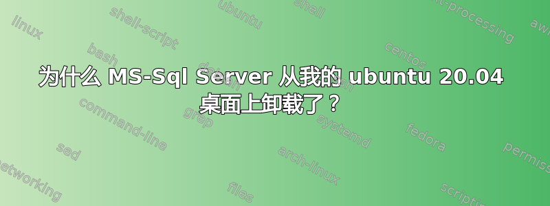 为什么 MS-Sql Server 从我的 ubuntu 20.04 桌面上卸载了？