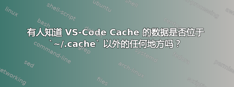 有人知道 VS-Code Cache 的数据是否位于 `~/.cache` 以外的任何地方吗？