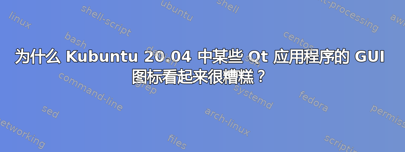 为什么 Kubuntu 20.04 中某些 Qt 应用程序的 GUI 图标看起来很糟糕？