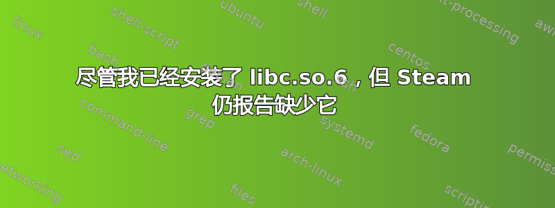 尽管我已经安装了 libc.so.6，但 Steam 仍报告缺少它