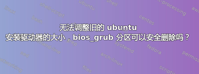 无法调整旧的 ubuntu 安装驱动器的大小，bios_grub 分区可以安全删除吗？