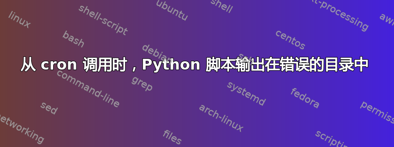 从 cron 调用时，Python 脚本输出在错误的目录中