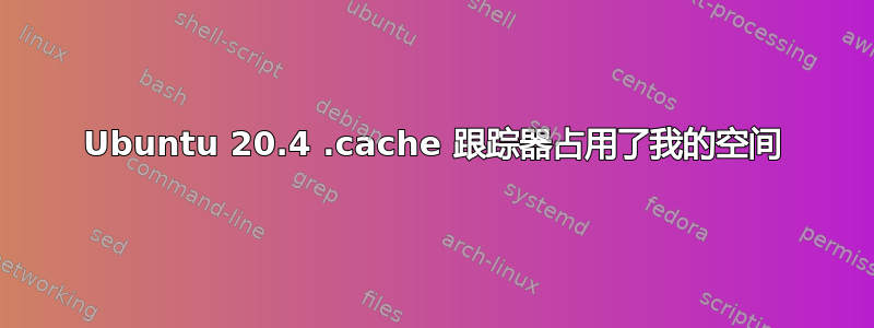 Ubuntu 20.4 .cache 跟踪器占用了我的空间