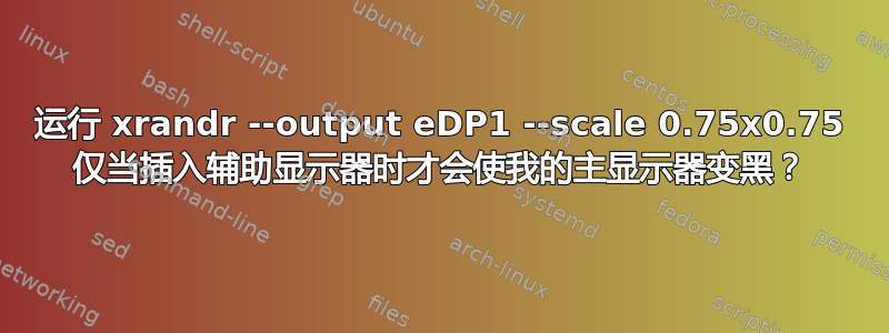 运行 xrandr --output eDP1 --scale 0.75x0.75 仅当插入辅助显示器时才会使我的主显示器变黑？
