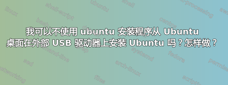 我可以不使用 ubuntu 安装程序从 Ubuntu 桌面在外部 USB 驱动器上安装 Ubuntu 吗？怎样做？