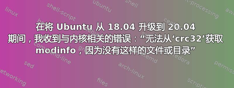 在将 Ubuntu 从 18.04 升级到 20.04 期间，我收到与内核相关的错误：“无法从‘crc32’获取 modinfo，因为没有这样的文件或目录”