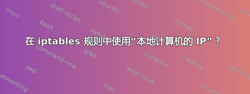 在 iptables 规则中使用“本地计算机的 IP”？