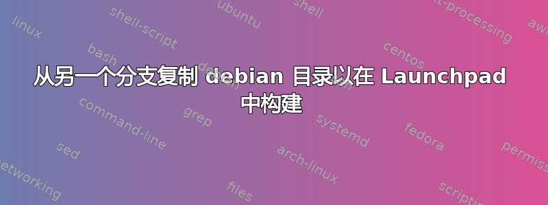 从另一个分支复制 debian 目录以在 Launchpad 中构建