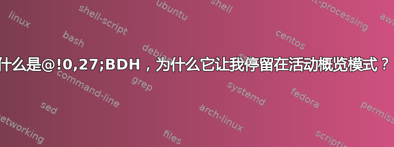 什么是@!0,27;BDH，为什么它让我停留在活动概览模式？