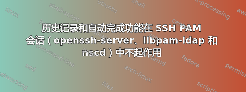 历史记录和自动完成功能在 SSH PAM 会话（openssh-server、libpam-ldap 和 nscd）中不起作用