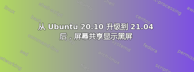 从 Ubuntu 20.10 升级到 21.04 后，屏幕共享显示黑屏